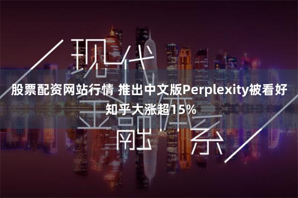 股票配资网站行情 推出中文版Perplexity被看好 知乎大涨超15%