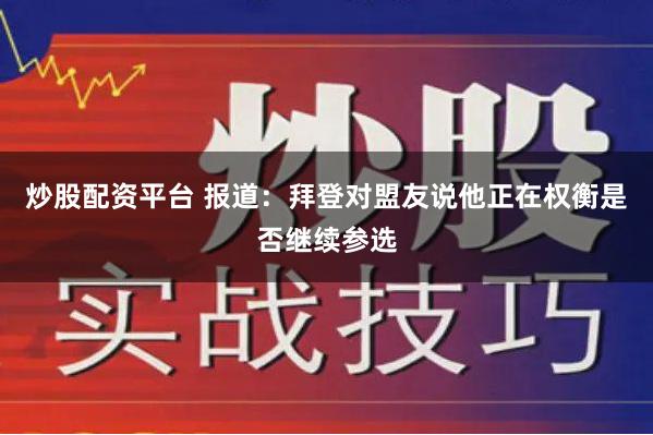 炒股配资平台 报道：拜登对盟友说他正在权衡是否继续参选