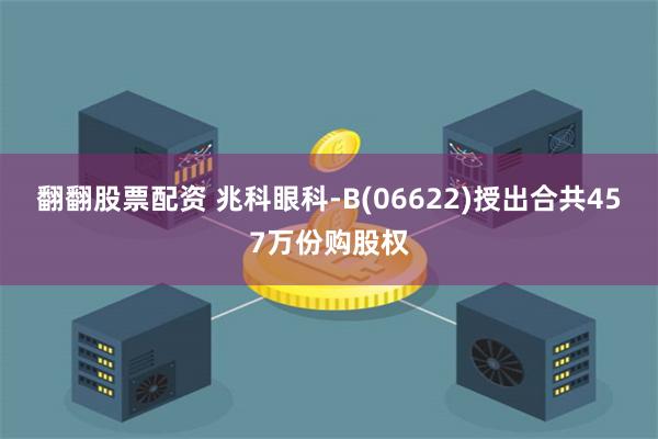 翻翻股票配资 兆科眼科-B(06622)授出合共457万份购股权