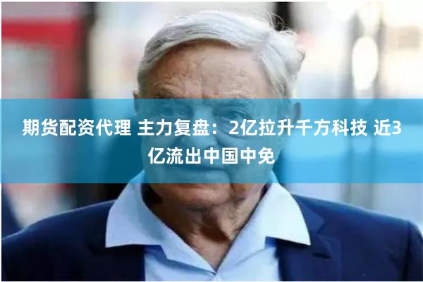 期货配资代理 主力复盘：2亿拉升千方科技 近3亿流出中国中免