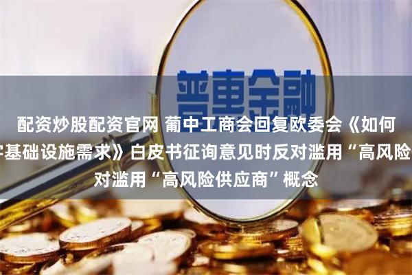 配资炒股配资官网 葡中工商会回复欧委会《如何掌握欧洲数字基础设施需求》白皮书征询意见时反对滥用“高风险供应商”概念