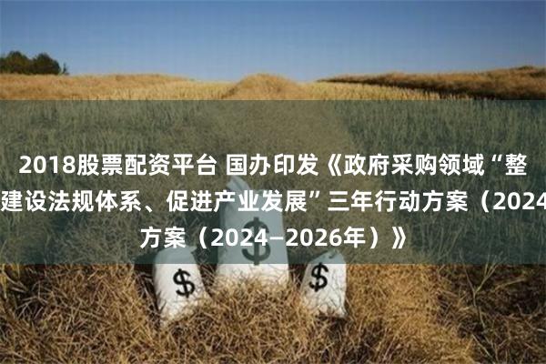 2018股票配资平台 国办印发《政府采购领域“整顿市场秩序、建设法规体系、促进产业发展”三年行动方案（2024—2026年）》