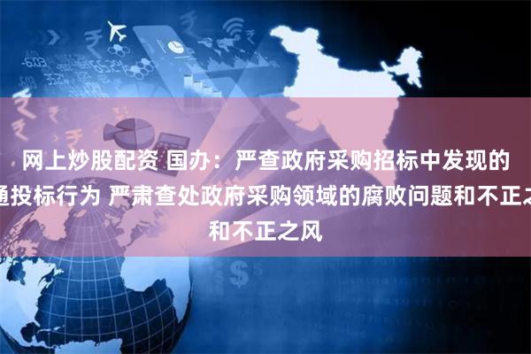 网上炒股配资 国办：严查政府采购招标中发现的串通投标行为 严肃查处政府采购领域的腐败问题和不正之风