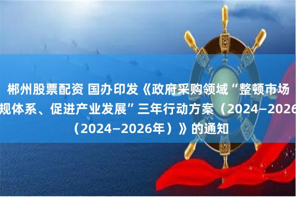 郴州股票配资 国办印发《政府采购领域“整顿市场秩序、建设法规体系、促进产业发展”三年行动方案（2024—2026年）》的通知