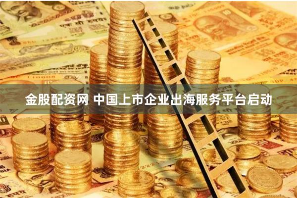 金股配资网 中国上市企业出海服务平台启动