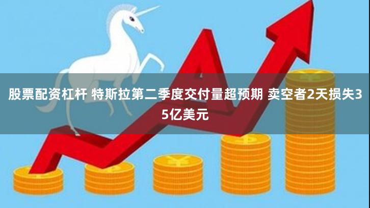 股票配资杠杆 特斯拉第二季度交付量超预期 卖空者2天损失35亿美元