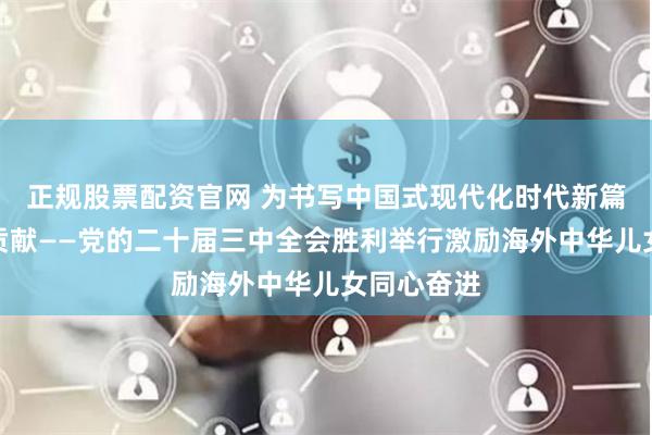 正规股票配资官网 为书写中国式现代化时代新篇作出更大贡献——党的二十届三中全会胜利举行激励海外中华儿女同心奋进