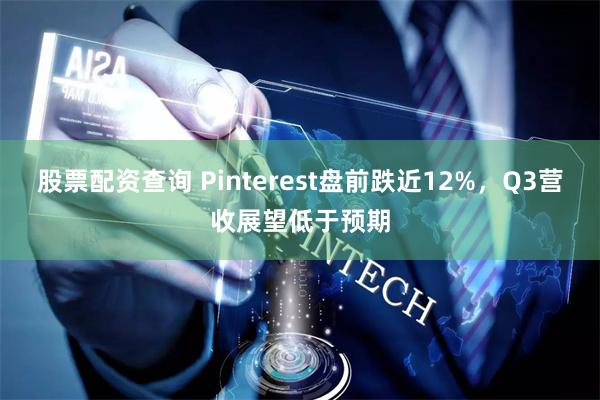 股票配资查询 Pinterest盘前跌近12%，Q3营收展望低于预期