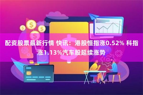 配资股票最新行情 快讯：港股恒指涨0.52% 科指涨1.13%汽车股延续涨势