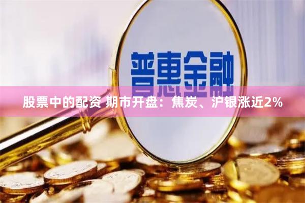 股票中的配资 期市开盘：焦炭、沪银涨近2%