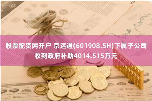 股票配资网开户 京运通(601908.SH)下属子公司收到政府补助4014.515万元