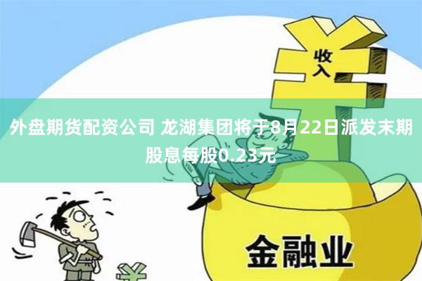 外盘期货配资公司 龙湖集团将于8月22日派发末期股息每股0.23元