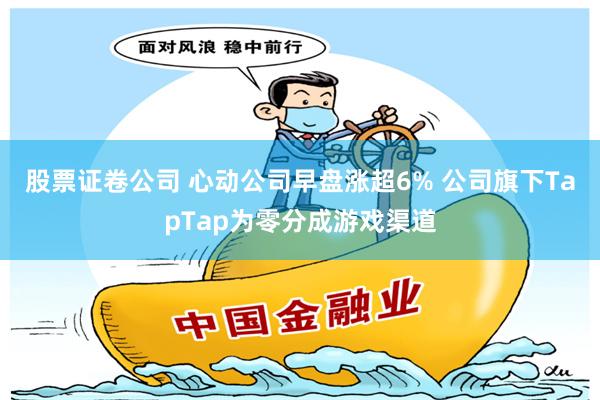 股票证卷公司 心动公司早盘涨超6% 公司旗下TapTap为零分成游戏渠道