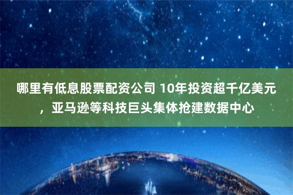 哪里有低息股票配资公司 10年投资超千亿美元，亚马逊等科技巨头集体抢建数据中心