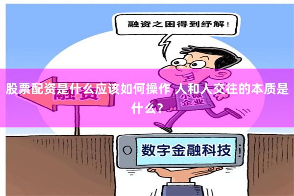 股票配资是什么应该如何操作 人和人交往的本质是什么？