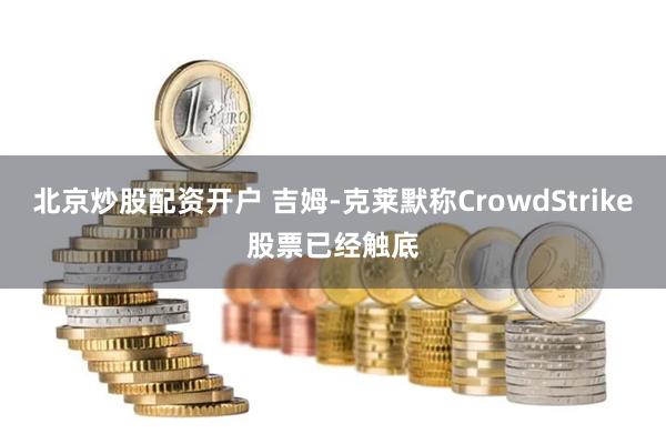 北京炒股配资开户 吉姆-克莱默称CrowdStrike股票已经触底