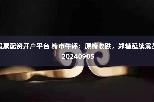 股票配资开户平台 糖市午评：原糖收跌，郑糖延续震荡 20240905