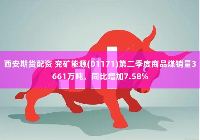 西安期货配资 兖矿能源(01171)第二季度商品煤销量3661万吨，同比增加7.58%