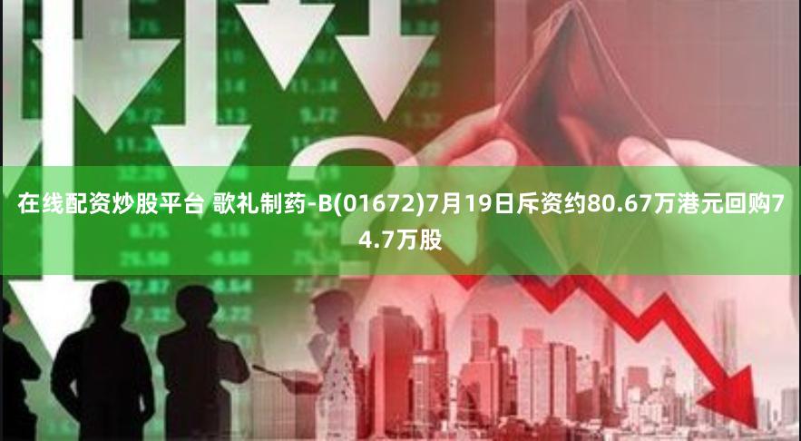 在线配资炒股平台 歌礼制药-B(01672)7月19日斥资约80.67万港元回购74.7万股