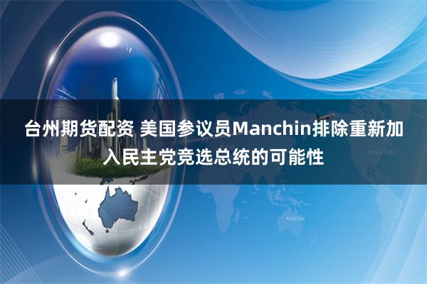 台州期货配资 美国参议员Manchin排除重新加入民主党竞选总统的可能性