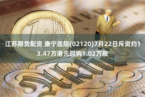 江苏期货配资 康宁医院(02120)7月22日斥资约13.47万港元回购1.02万股