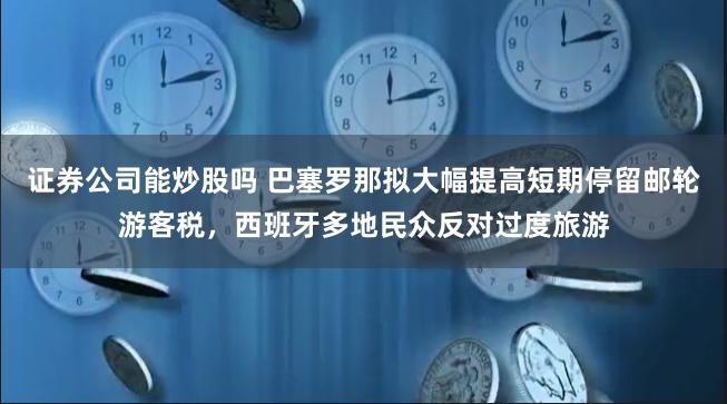 证券公司能炒股吗 巴塞罗那拟大幅提高短期停留邮轮游客税，西班牙多地民众反对过度旅游