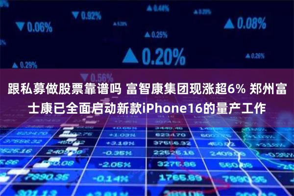 跟私募做股票靠谱吗 富智康集团现涨超6% 郑州富士康已全面启动新款iPhone16的量产工作