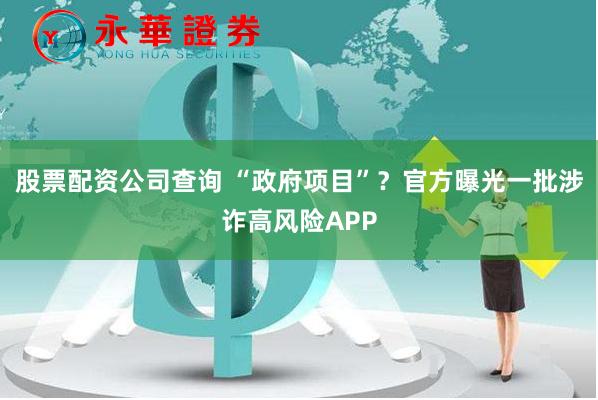 股票配资公司查询 “政府项目”？官方曝光一批涉诈高风险APP