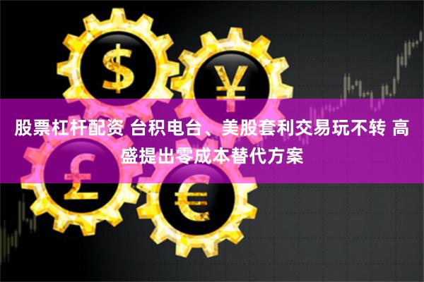 股票杠杆配资 台积电台、美股套利交易玩不转 高盛提出零成本替代方案