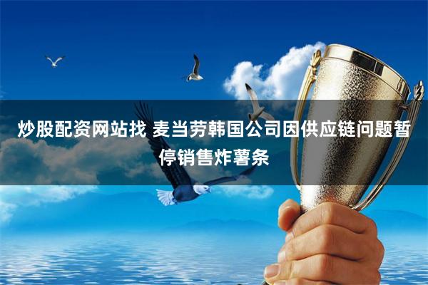 炒股配资网站找 麦当劳韩国公司因供应链问题暂停销售炸薯条