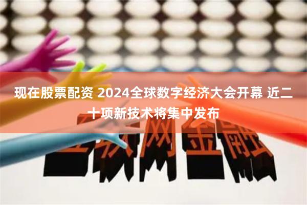 现在股票配资 2024全球数字经济大会开幕 近二十项新技术将集中发布