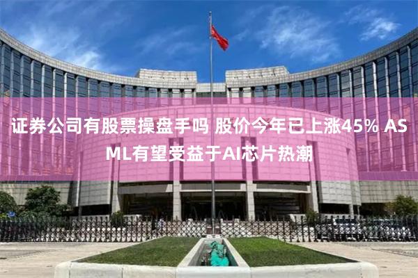 证券公司有股票操盘手吗 股价今年已上涨45% ASML有望受益于AI芯片热潮