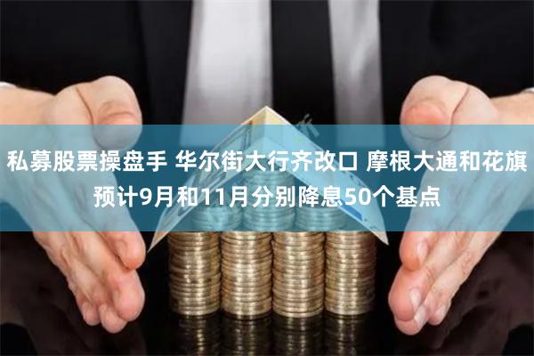 私募股票操盘手 华尔街大行齐改口 摩根大通和花旗预计9月和11月分别降息50个基点