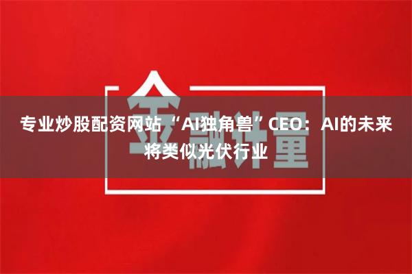 专业炒股配资网站 “AI独角兽”CEO：AI的未来将类似光伏行业