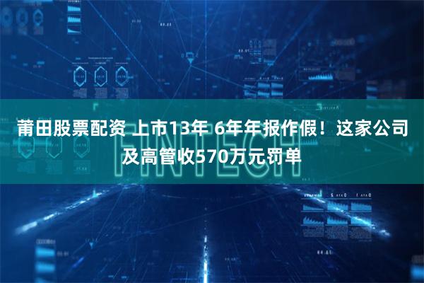 莆田股票配资 上市13年 6年年报作假！这家公司及高管收570万元罚单