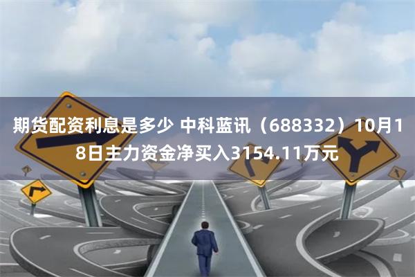 期货配资利息是多少 中科蓝讯（688332）10月18日主力资金净买入3154.11万元