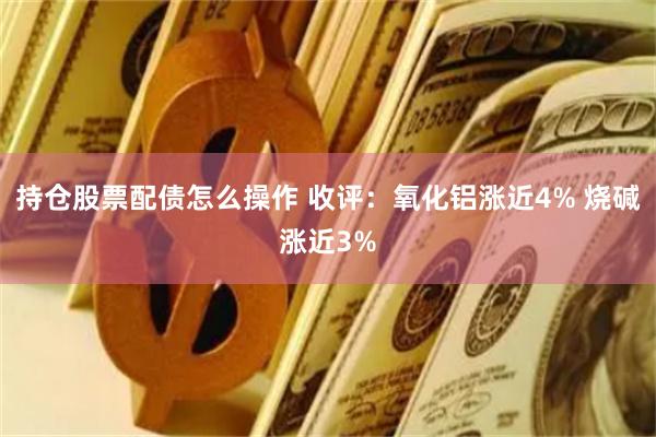 持仓股票配债怎么操作 收评：氧化铝涨近4% 烧碱涨近3%