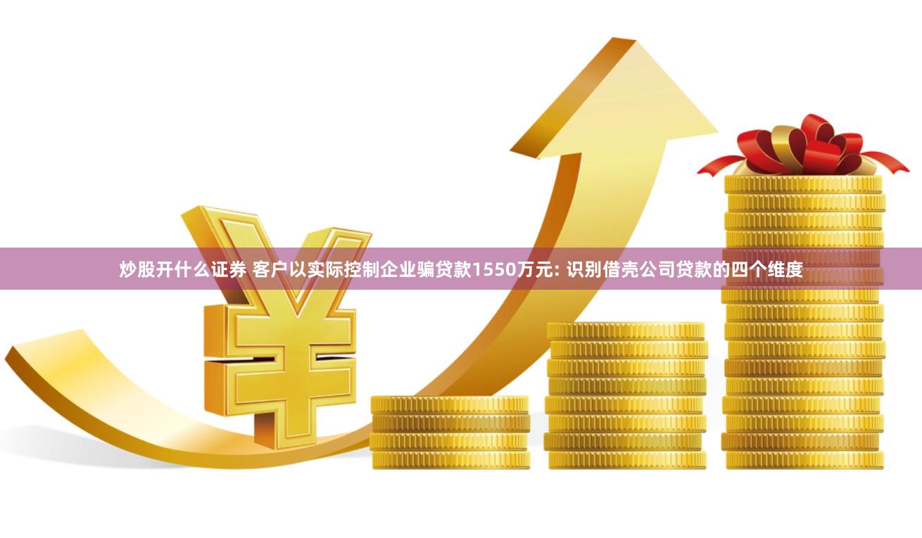 炒股开什么证券 客户以实际控制企业骗贷款1550万元: 识别借壳公司贷款的四个维度