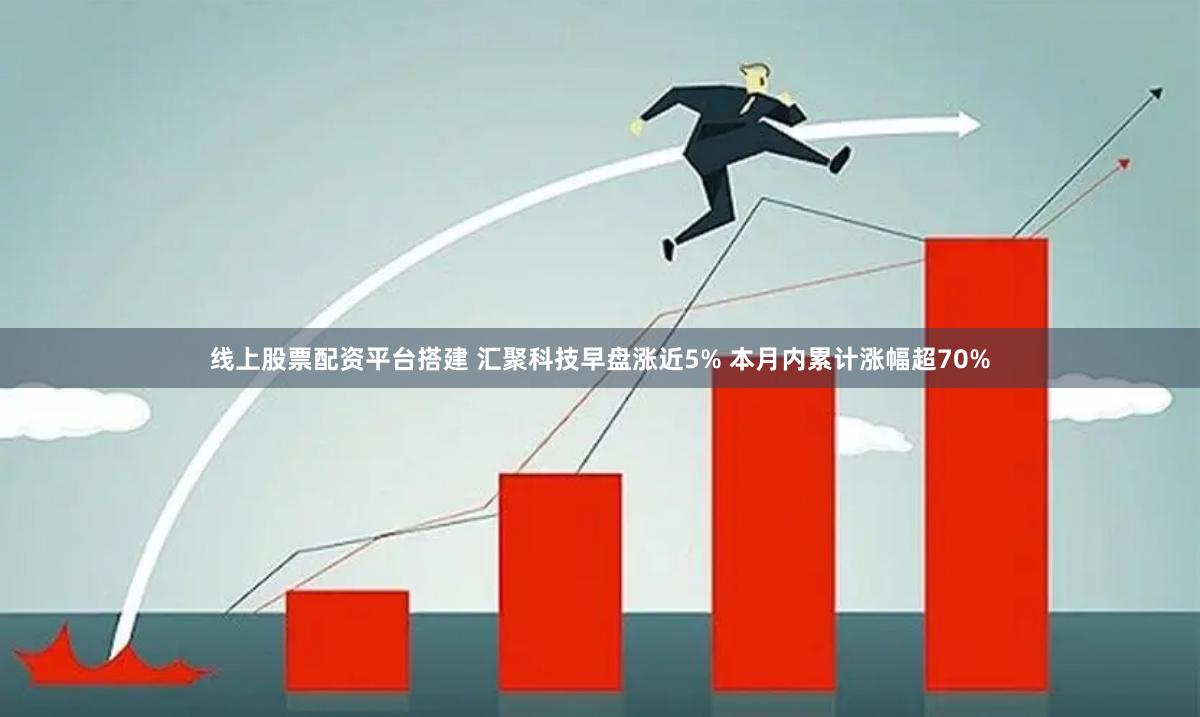 线上股票配资平台搭建 汇聚科技早盘涨近5% 本月内累计涨幅超70%