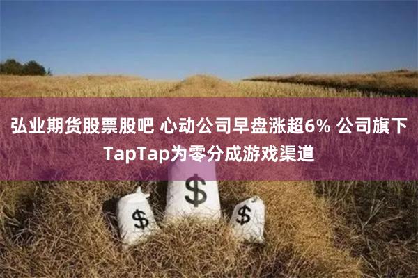 弘业期货股票股吧 心动公司早盘涨超6% 公司旗下TapTap为零分成游戏渠道