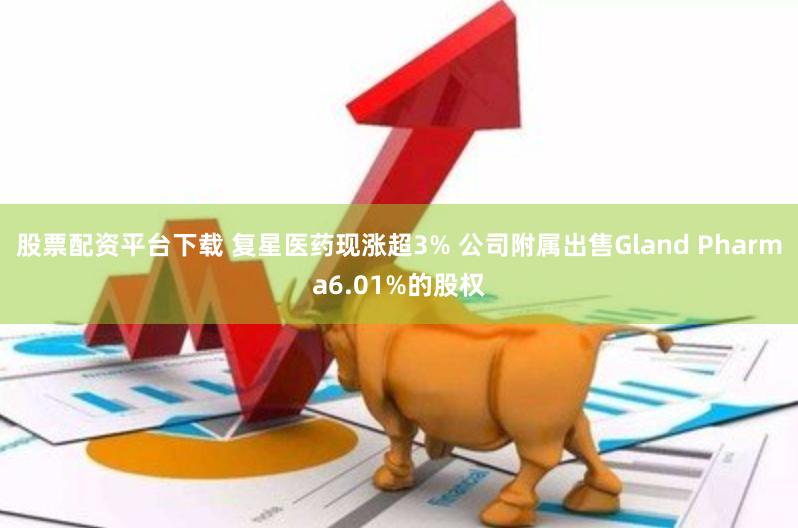 股票配资平台下载 复星医药现涨超3% 公司附属出售Gland Pharma6.01%的股权