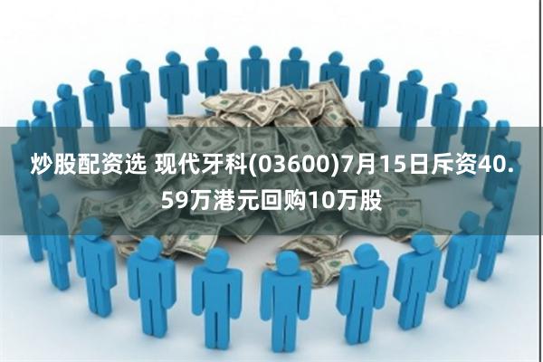 炒股配资选 现代牙科(03600)7月15日斥资40.59万港元回购10万股