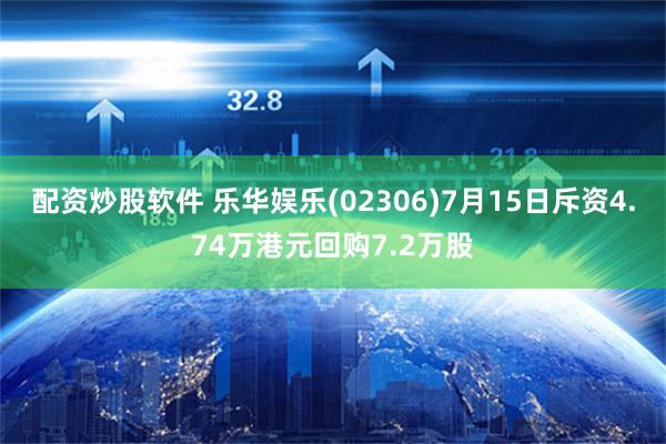 配资炒股软件 乐华娱乐(02306)7月15日斥资4.74万港元回购7.2万股