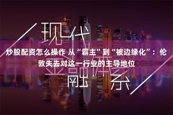 炒股配资怎么操作 从“霸主”到“被边缘化”：伦敦失去对这一行业的主导地位