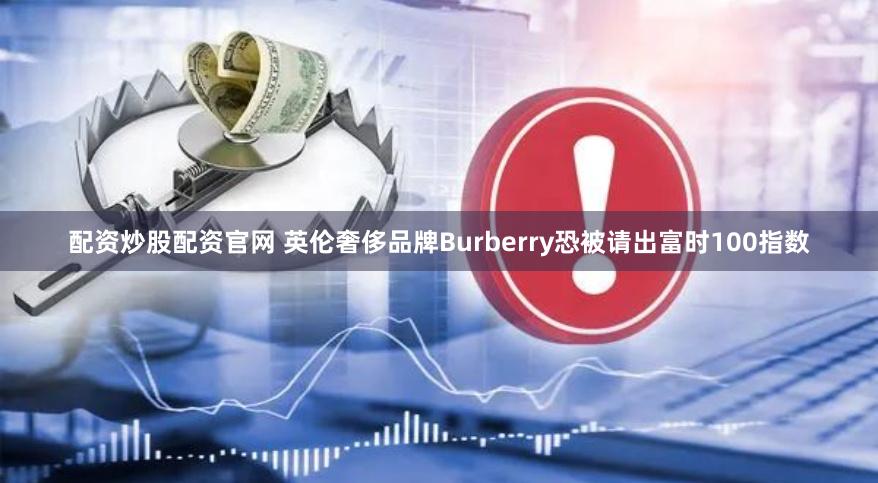 配资炒股配资官网 英伦奢侈品牌Burberry恐被请出富时100指数