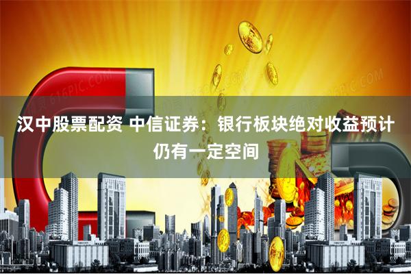汉中股票配资 中信证券：银行板块绝对收益预计仍有一定空间