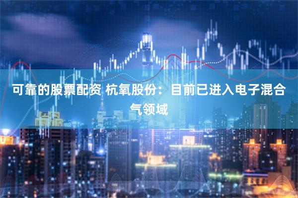 可靠的股票配资 杭氧股份：目前已进入电子混合气领域