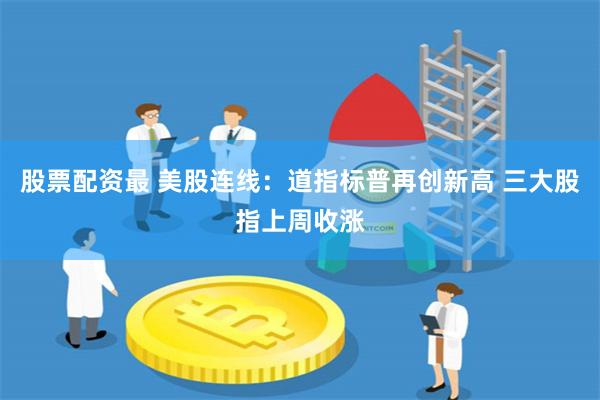 股票配资最 美股连线：道指标普再创新高 三大股指上周收涨