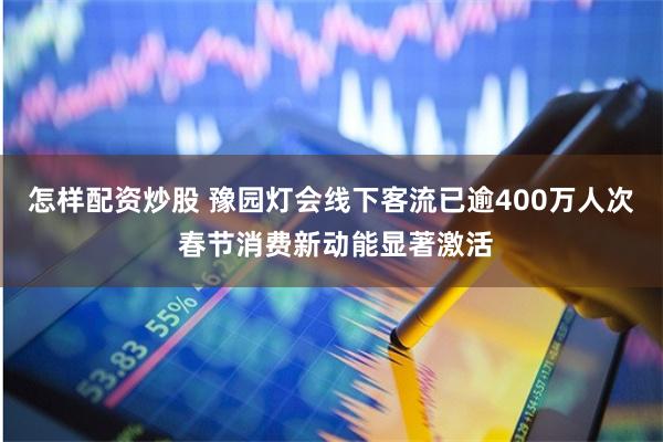 怎样配资炒股 豫园灯会线下客流已逾400万人次 春节消费新动能显著激活