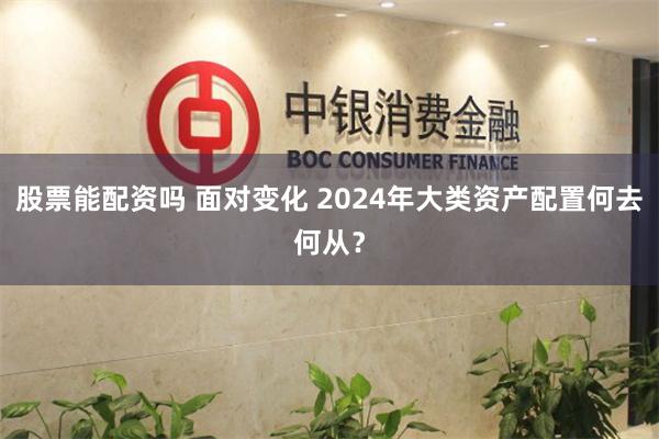 股票能配资吗 面对变化 2024年大类资产配置何去何从？